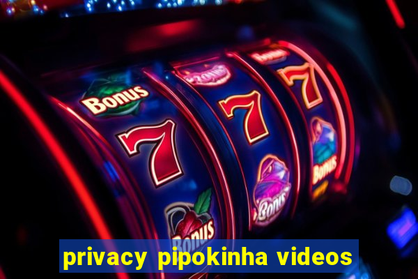 privacy pipokinha videos